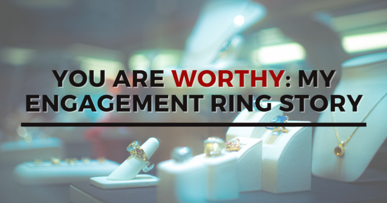 You are worthy: My engagement ring story