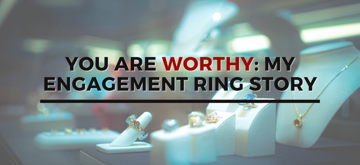 You are worthy: My engagement ring story