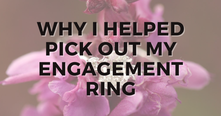 Why I helped pick out my Engagement Ring!