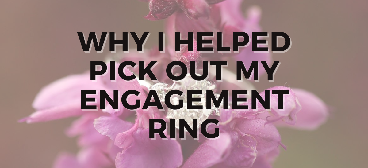 Why I helped pick out my Engagement Ring!